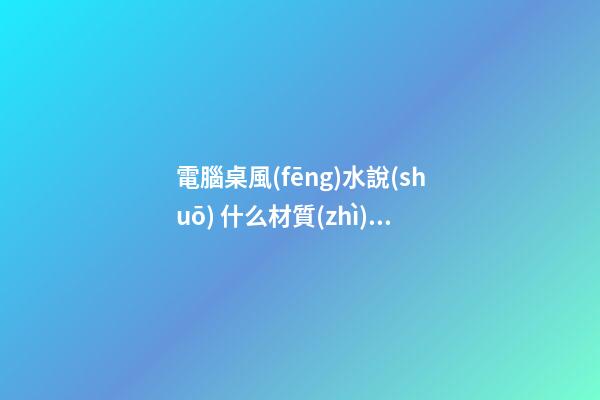 電腦桌風(fēng)水說(shuō) 什么材質(zhì)的電腦桌風(fēng)水更加好
